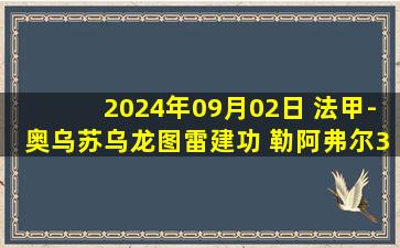 2024年09月02日 法甲-奥乌苏乌龙图雷建功 勒阿弗尔3-1十人欧塞尔